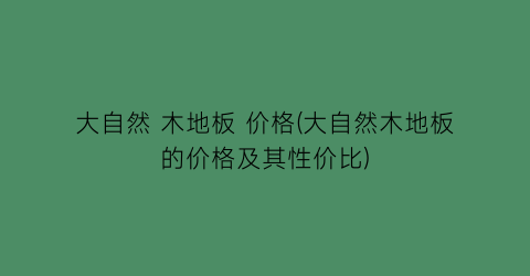 大自然 木地板 价格(大自然木地板的价格及其性价比)